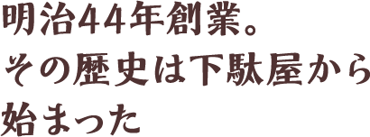 明治44年創業。その歴史は下駄屋から始まった